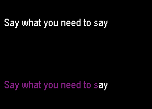 Say what you need to say

Say what you need to say