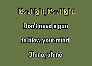 It's alright, ifs alright

Don't need a gun
to blow your mind

Oh no, oh no