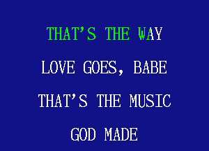THAT S THE WAY
LOVE GOES, BABE
THAT S THE MUSIC

GOD MADE l