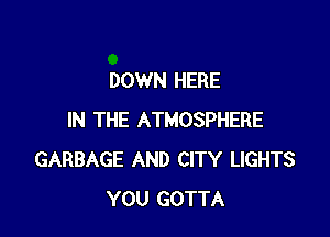 DOWN HERE

IN THE ATMOSPHERE
GARBAGE AND CITY LIGHTS
YOU GOTTA