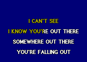 I CAN'T SEE

I KNOW YOU'RE OUT THERE
SOMEWHERE OUT THERE
YOU'RE FALLING OUT