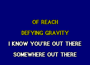 0F REACH

DEFYING GRAVITY
I KNOW YOU'RE OUT THERE
SOMEWHERE OUT THERE