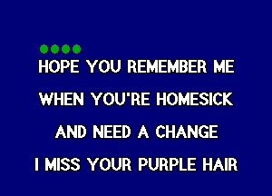 HOPE YOU REMEMBER ME
WHEN YOU'RE HOMESICK
AND NEED A CHANGE
I MISS YOUR PURPLE HAIR