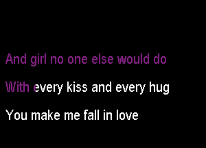 And girl no one else would do

With every kiss and every hug

You make me fall in love