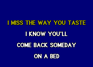 I MISS THE WAY YOU TASTE

I KNOW YOU'LL
COME BACK SOMEDAY
ON A BED