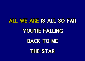 ALL WE ARE IS ALL SO FAR

YOU'RE FALLING
BACK TO ME
THE STAR