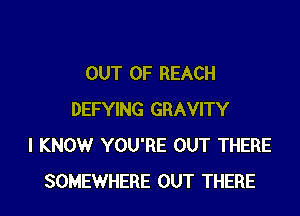 OUT OF REACH

DEFYING GRAVITY
I KNOW YOU'RE OUT THERE
SOMEWHERE OUT THERE