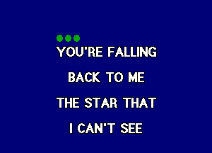 YOU'RE FALLING

BACK TO ME
THE STAR THAT
I CAN'T SEE