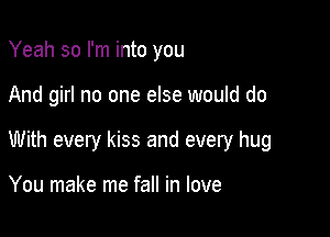 Yeah so I'm into you

And girl no one else would do

With every kiss and every hug

You make me fall in love