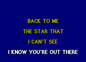 BACK TO ME

THE STAR THAT
I CAN'T SEE
I KNOW YOU'RE OUT THERE