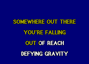 SOMEWHERE OUT THERE

YOU'RE FALLING
OUT OF REACH
DEFYING GRAVITY