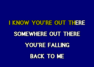 I KNOW YOU'RE OUT THERE

SOMEWHERE OUT THERE
YOU'RE FALLING
BACK TO ME