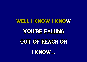 WELL I KNOW I KNOW

YOU'RE FALLING
OUT OF REACH OH
I KNOW..