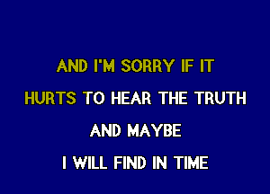 AND I'M SORRY IF IT

HURTS TO HEAR THE TRUTH
AND MAYBE
I WILL FIND IN TIME