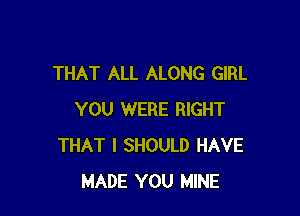 THAT ALL ALONG GIRL

YOU WERE RIGHT
THAT I SHOULD HAVE
MADE YOU MINE