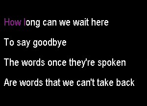 How long can we wait here

To say goodbye

The words once theYre spoken

Are words that we can't take back