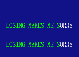 LOSING MAKES ME SORRY

LOSING MAKES ME SORRY