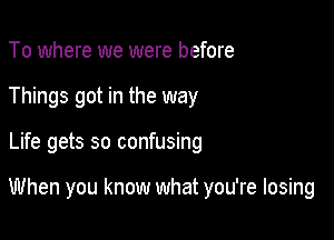 To where we were before

Things got in the way

Life gets so confusing

When you know what you're losing