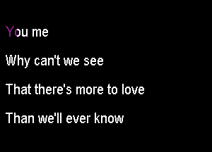 You me

Why can't we see

That there's more to love

Than we'll ever know