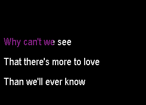 Why can't we see

That there's more to love

Than we'll ever know