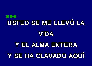 USTED SE ME LLEVO LA
VIDA
Y EL ALMA ENTERA
Y SE HA CLAVADO AQUi