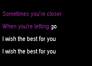 Sometimes you're closer

When you're letting go

lwish the best for you

lwish the best for you