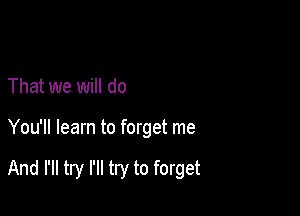 That we will do

You'll learn to forget me

And I'll try I'll try to forget
