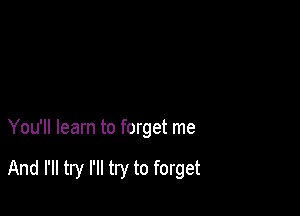 You'll learn to forget me

And I'll try I'll try to forget