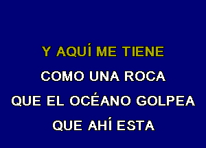 Y AQUi ME TIENE
COMO UNA ROCA
QUE EL OCEANO GOLPEA
QUE AHi ESTA