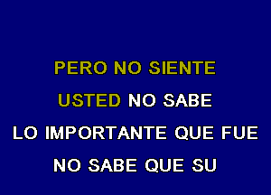 PERO NO SIENTE
USTED NO SABE

LO IMPORTANTE QUE FUE
NO SABE QUE SU