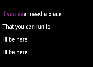 If you ever need a place

That you can run to
I'll be here
I'll be here