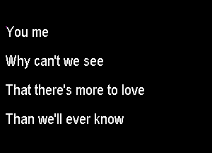 You me

Why can't we see

That there's more to love

Than we'll ever know