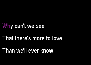 Why can't we see

That there's more to love

Than we'll ever know