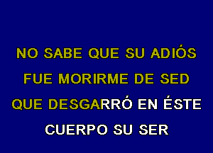 N0 SABE QUE su ADIOS
FUE MORIRME DE SED
QUE DESGARRO EN ESTE
CUERPO su SER