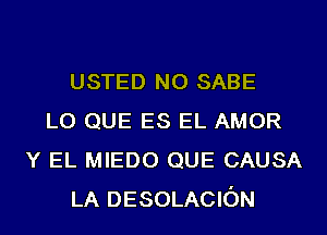 USTED N0 SABE
L0 QUE ES EL AMOR
Y EL MIEDO QUE CAUSA
LA DESOLACION