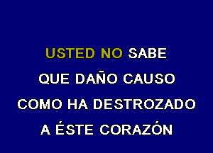 USTED N0 SABE
QUE DANO CAUSO
COMO HA DESTROZADO
A ESTE CORAZON