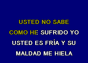 USTED NO SABE
COMO HE SUFRIDO YO
USTED ES FRiA Y SU
MALDAD ME HIELA