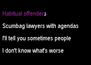 Habitual offenders

Scumbag lawyers with agendas

I'll tell you sometimes people

I don't know whafs worse