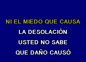 NI EL MIEDO QUE CAUSA
LA DESOLACION
USTED N0 SABE

QUE DANO CAusc')