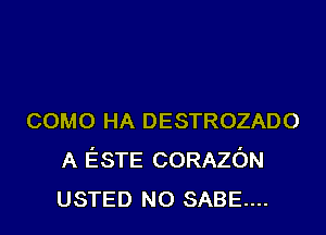 como HA DESTROZADO
A ESTE CORAZON
USTED N0 SABE....