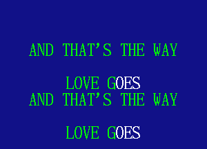 AND THAT S THE WAY

LOVE GOES
AND THAT,S THE WAY

LOVE GOES