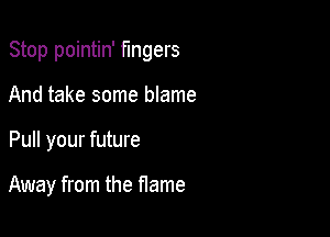 Stop pointin' fingers

And take some blame
Pull your future

Away from the fIame