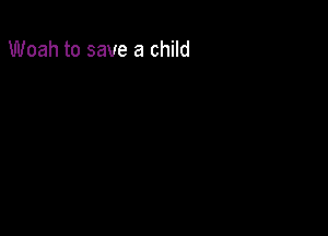 Woah to save a child