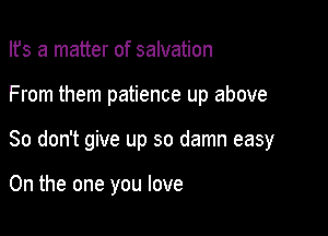 Ifs a matter of salvation
From them patience up above

So don't give up so damn easy

0n the one you love