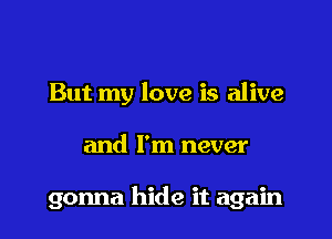 But my love is alive

and I'm never

gonna hide it again