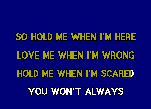 SO HOLD ME WHEN I'M HERE

LOVE ME WHEN I'M WRONG

HOLD ME WHEN I'M SCARED
YOU WON'T ALWAYS