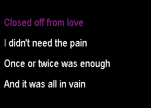 Closed off from love

I didn't need the pain

Once or twice was enough

And it was all in vain