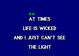 AT TIMES

LIFE IS WICKED
AND I JUST CAN'T SEE
THE LIGHT