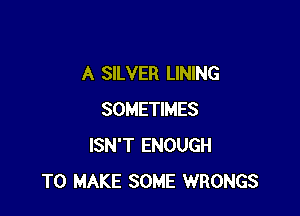 A SILVER LINING

SOMETIMES
ISN'T ENOUGH
TO MAKE SOME WRONGS