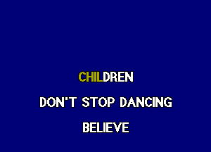 CHILDREN
DON'T STOP DANCING
BELIEVE